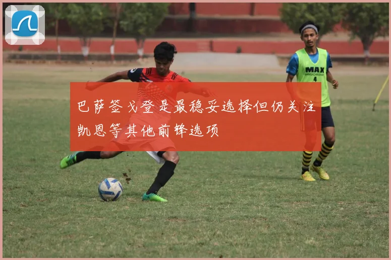 巴萨签戈登是最稳妥选择但仍关注凯恩等其他前锋选项