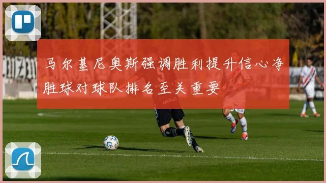 马尔基尼奥斯强调胜利提升信心净胜球对球队排名至关重要