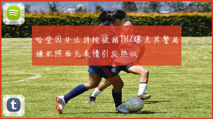 哈登因非法持枪被捕TMZ曝光其警局嫌犯照面无表情引发热议