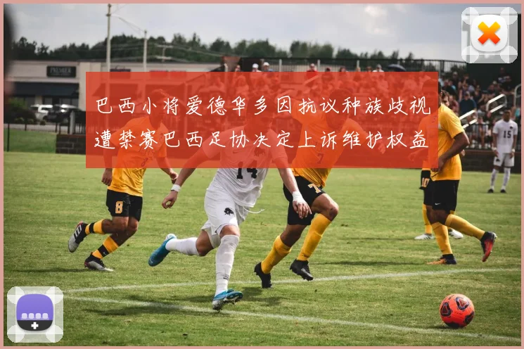 巴西小将爱德华多因抗议种族歧视遭禁赛巴西足协决定上诉维护权益