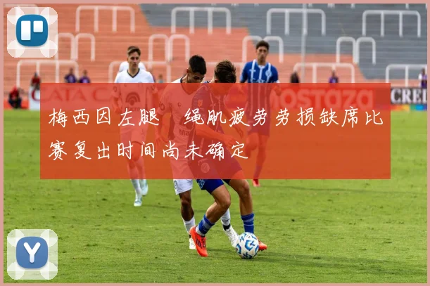 梅西因左腿腘绳肌疲劳劳损缺席比赛复出时间尚未确定
