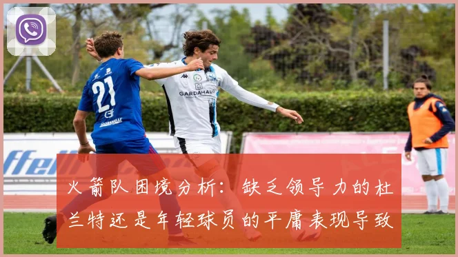 火箭队困境分析：缺乏领导力的杜兰特还是年轻球员的平庸表现导致的问题