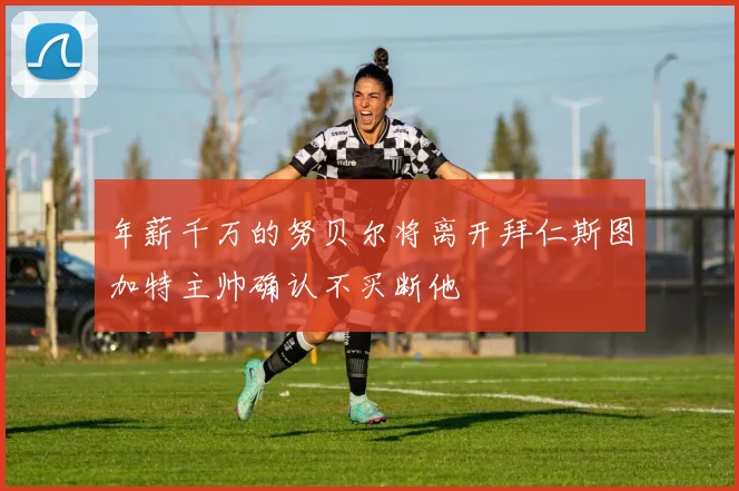 年薪千万的努贝尔将离开拜仁斯图加特主帅确认不买断他