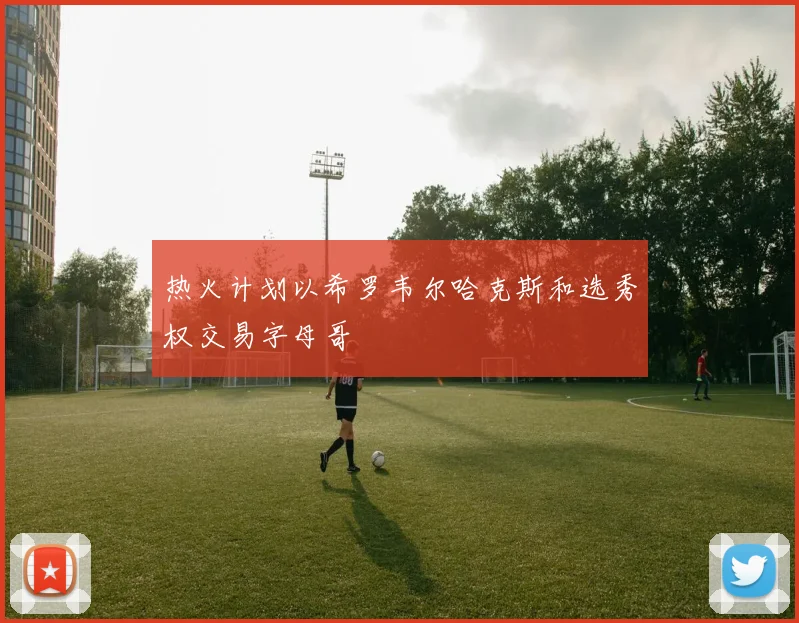热火计划以希罗韦尔哈克斯和选秀权交易字母哥