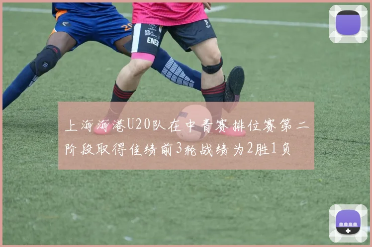 上海海港U20队在中青赛排位赛第二阶段取得佳绩前3轮战绩为2胜1负