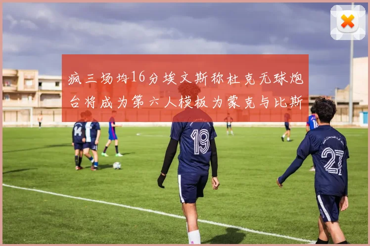 疯三场均16分埃文斯称杜克无球炮台将成为第六人模板为蒙克与比斯利