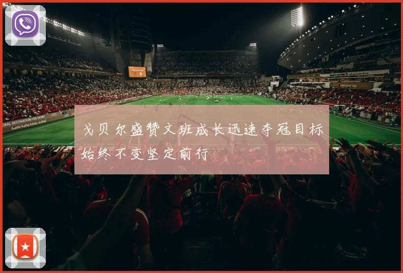 戈贝尔盛赞文班成长迅速夺冠目标始终不变坚定前行