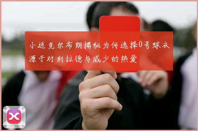 小迈克尔布朗揭秘为何选择0号球衣源于对利拉德与威少的热爱