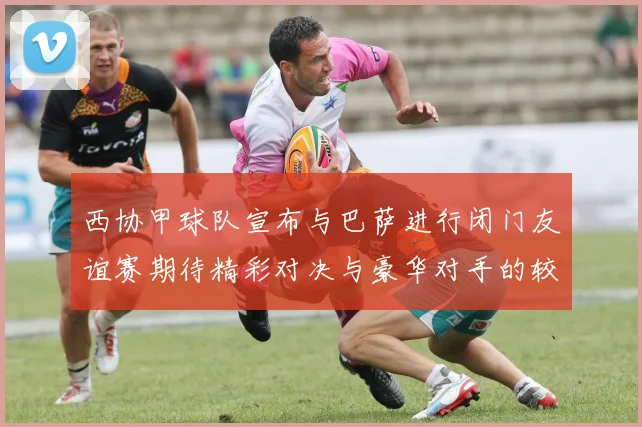 西协甲球队宣布与巴萨进行闭门友谊赛期待精彩对决与豪华对手的较量